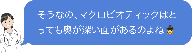 そうなの、マクロビオティックはとっても奥が深い面があるのよね