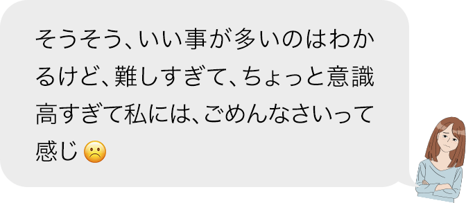 そうそう、いい事が多いのはわかるけど、難しすぎて、ちょっと意識高すぎて私には、ごめんなさいって感じ