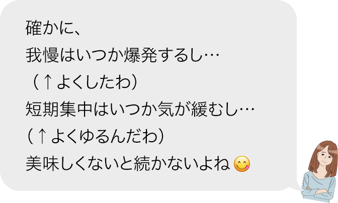 確かに、我慢はいつか爆発するし…(↑よくしたわ)短期集中はいつか気が緩むし…(↑よくゆるんだわ)美味しくないと続かないよねやっぱり味よね