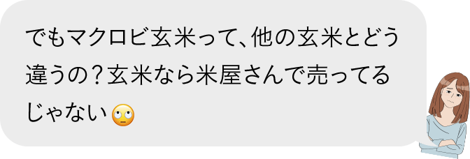 でもマクロビ玄米って、他の玄米とどう違うの?玄米なら米屋さんで売ってるじゃない